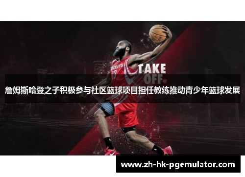 詹姆斯哈登之子积极参与社区篮球项目担任教练推动青少年篮球发展