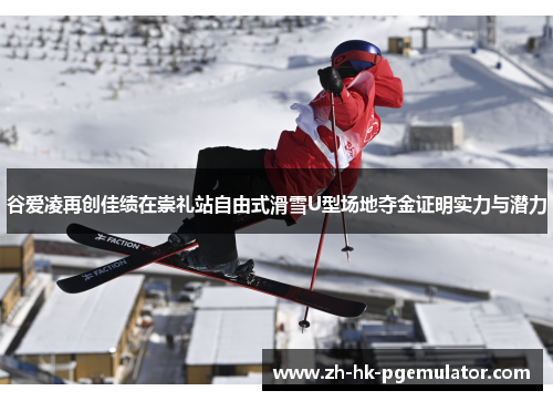 谷爱凌再创佳绩在崇礼站自由式滑雪U型场地夺金证明实力与潜力