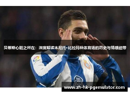 贝蒂斯心脏之所在：深度解读本尼托·比拉玛林体育场的历史与情感纽带