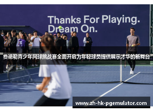 费德勒青少年网球挑战赛全面开启为年轻球员提供展示才华的新舞台