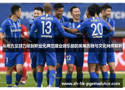 从地方足球力量到职业化典范建业俱乐部的发展历程与文化特质解析