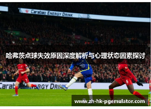 哈弗茨点球失效原因深度解析与心理状态因素探讨 哈弗茨点球失效原因深度解析与心理状态因素探讨