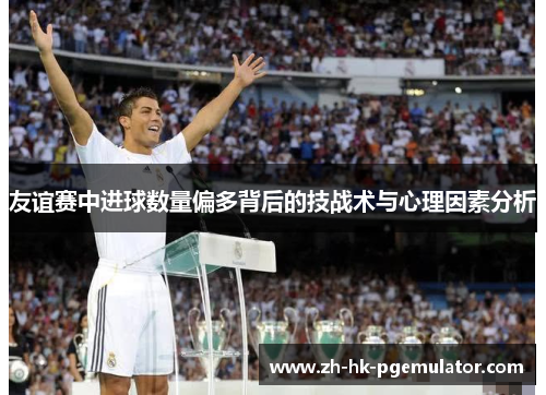 友谊赛中进球数量偏多背后的技战术与心理因素分析