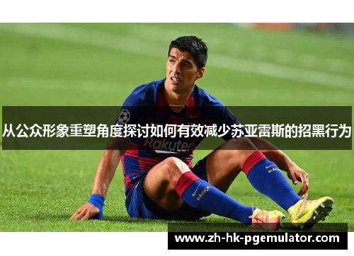 从公众形象重塑角度探讨如何有效减少苏亚雷斯的招黑行为 从公众形象重塑角度探讨如何有效减少苏亚雷斯的招黑行为