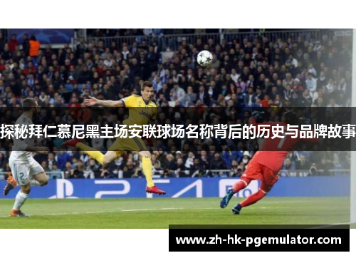 探秘拜仁慕尼黑主场安联球场名称背后的历史与品牌故事