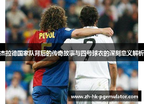 杰拉德国家队背后的传奇故事与四号球衣的深刻意义解析