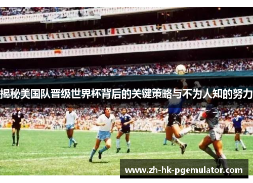 揭秘美国队晋级世界杯背后的关键策略与不为人知的努力 揭秘美国队晋级世界杯背后的关键策略与不为人知的努力