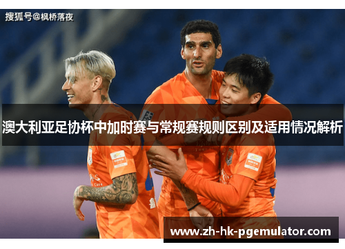 澳大利亚足协杯中加时赛与常规赛规则区别及适用情况解析