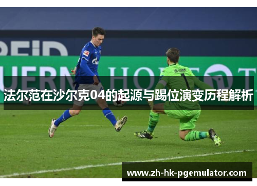法尔范在沙尔克04的起源与踢位演变历程解析 法尔范在沙尔克04的起源与踢位演变历程解析