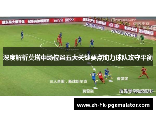 深度解析莫塔中场位置五大关键要点助力球队攻守平衡