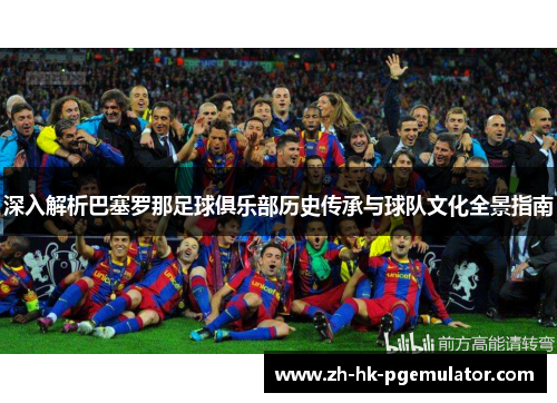 深入解析巴塞罗那足球俱乐部历史传承与球队文化全景指南