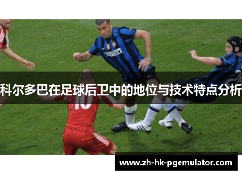 科尔多巴在足球后卫中的地位与技术特点分析 科尔多巴在足球后卫中的地位与技术特点分析