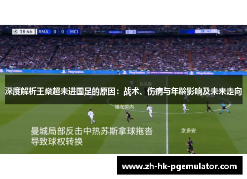 深度解析王燊超未进国足的原因：战术、伤病与年龄影响及未来走向