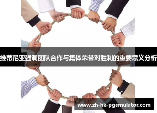 维蒂尼亚强调团队合作与集体荣誉对胜利的重要意义分析